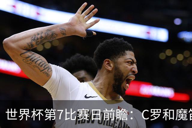 世界杯第7比赛日前瞻：C罗和魔笛谁能开门红，凯恩开局最高难度