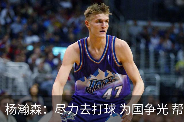 杨瀚森：尽力去打球 为国争光 帮助中国男篮进奥运会是我的目标
