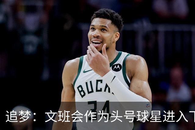 追梦：文班会作为头号球星进入下赛季 但总决赛连第二好都排不上